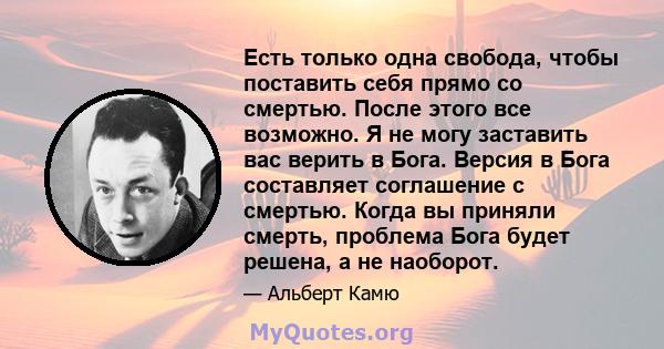 Есть только одна свобода, чтобы поставить себя прямо со смертью. После этого все возможно. Я не могу заставить вас верить в Бога. Версия в Бога составляет соглашение с смертью. Когда вы приняли смерть, проблема Бога