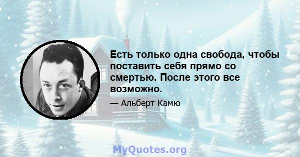 Есть только одна свобода, чтобы поставить себя прямо со смертью. После этого все возможно.