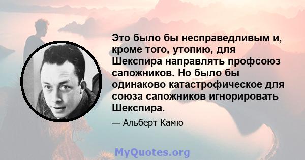 Это было бы несправедливым и, кроме того, утопию, для Шекспира направлять профсоюз сапожников. Но было бы одинаково катастрофическое для союза сапожников игнорировать Шекспира.