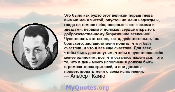 Это было как будто этот великий порыв гнева вымыл меня чистой, опустошил меня надежды и, глядя на темное небо, впервые с его знаками и звездами, первым я положил сердце открыто к доброкачественному безразличие