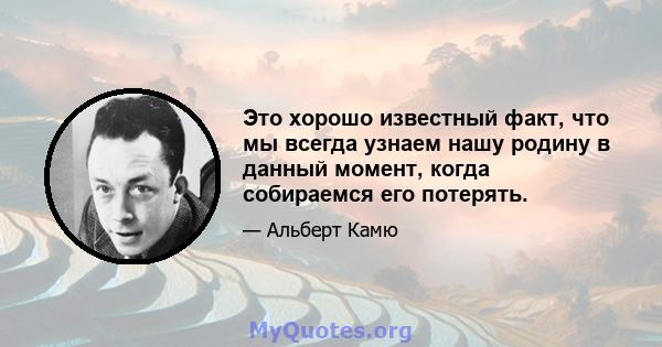 Это хорошо известный факт, что мы всегда узнаем нашу родину в данный момент, когда собираемся его потерять.