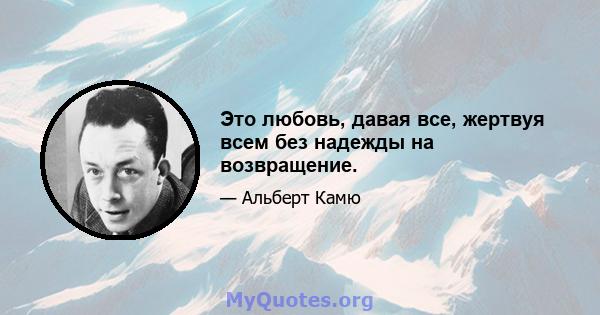 Это любовь, давая все, жертвуя всем без надежды на возвращение.