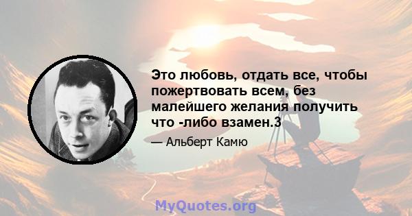 Это любовь, отдать все, чтобы пожертвовать всем, без малейшего желания получить что -либо взамен.3