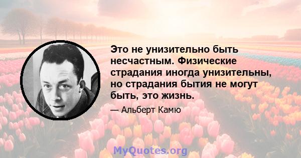 Это не унизительно быть несчастным. Физические страдания иногда унизительны, но страдания бытия не могут быть, это жизнь.