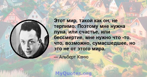 Этот мир, такой как он, не терпимо. Поэтому мне нужна луна, или счастье, или бессмертие, мне нужно что -то, что, возможно, сумасшедшее, но это не от этого мира.