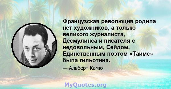 Французская революция родила нет художников, а только великого журналиста, Десмулинса и писателя с недовольным, Сейдом. Единственным поэтом «Таймс» была гильотина.