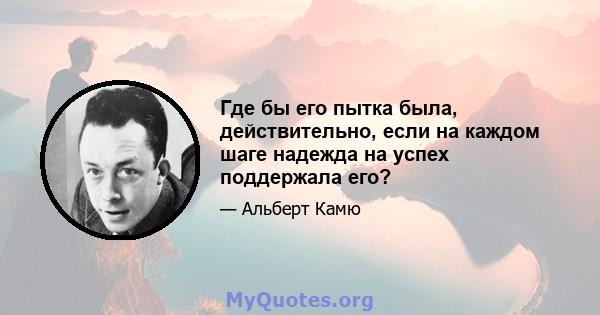 Где бы его пытка была, действительно, если на каждом шаге надежда на успех поддержала его?