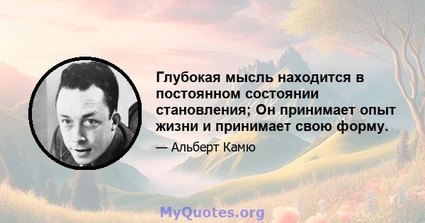 Глубокая мысль находится в постоянном состоянии становления; Он принимает опыт жизни и принимает свою форму.