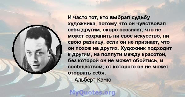 И часто тот, кто выбрал судьбу художника, потому что он чувствовал себя другим, скоро осознает, что не может сохранить ни свое искусство, ни свою разницу, если он не признает, что он похож на других. Художник подходит к 