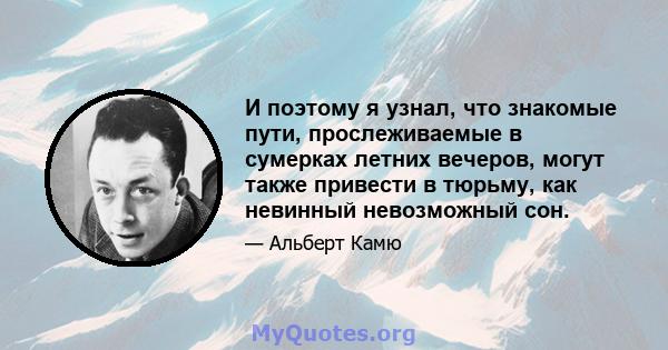 И поэтому я узнал, что знакомые пути, прослеживаемые в сумерках летних вечеров, могут также привести в тюрьму, как невинный невозможный сон.