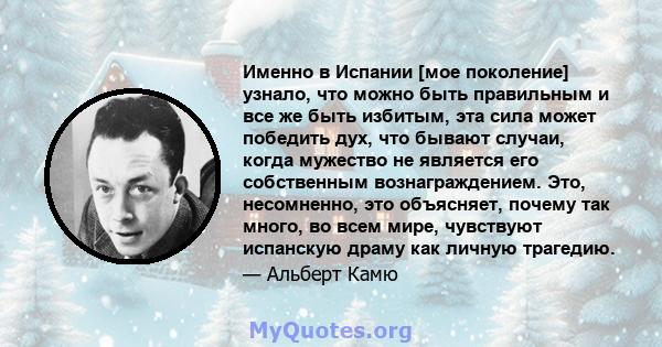 Именно в Испании [мое поколение] узнало, что можно быть правильным и все же быть избитым, эта сила может победить дух, что бывают случаи, когда мужество не является его собственным вознаграждением. Это, несомненно, это