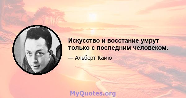 Искусство и восстание умрут только с последним человеком.