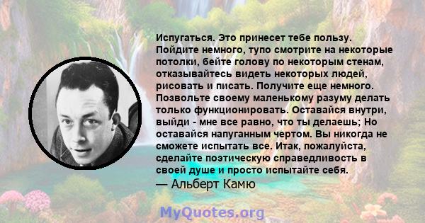 Испугаться. Это принесет тебе пользу. Пойдите немного, тупо смотрите на некоторые потолки, бейте голову по некоторым стенам, отказывайтесь видеть некоторых людей, рисовать и писать. Получите еще немного. Позвольте