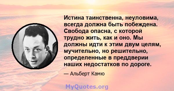 Истина таинственна, неуловима, всегда должна быть побеждена. Свобода опасна, с которой трудно жить, как и оно. Мы должны идти к этим двум целям, мучительно, но решительно, определенные в преддверии наших недостатков по