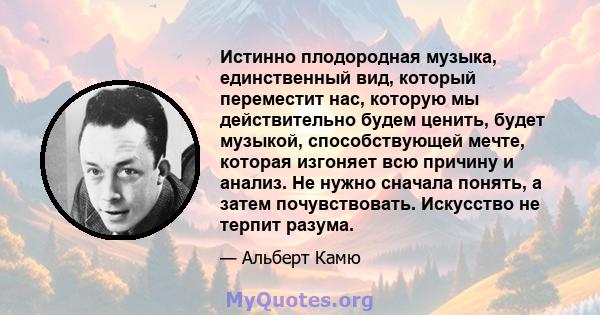 Истинно плодородная музыка, единственный вид, который переместит нас, которую мы действительно будем ценить, будет музыкой, способствующей мечте, которая изгоняет всю причину и анализ. Не нужно сначала понять, а затем