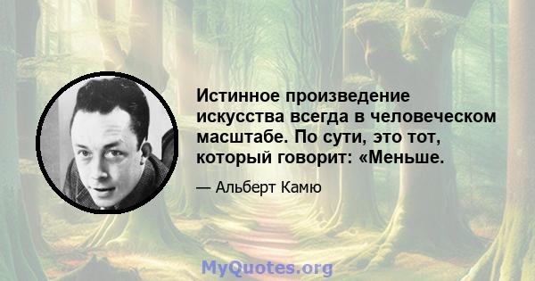 Истинное произведение искусства всегда в человеческом масштабе. По сути, это тот, который говорит: «Меньше.