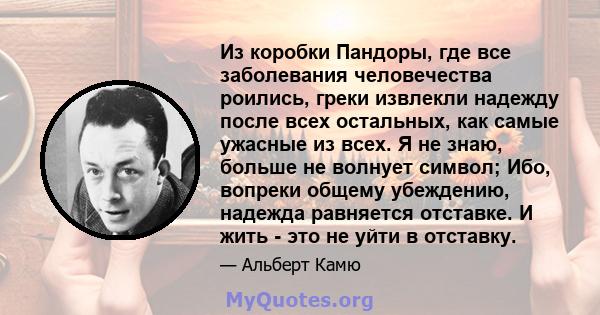 Из коробки Пандоры, где все заболевания человечества роились, греки извлекли надежду после всех остальных, как самые ужасные из всех. Я не знаю, больше не волнует символ; Ибо, вопреки общему убеждению, надежда равняется 