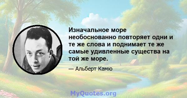 Изначальное море необоснованно повторяет одни и те же слова и поднимает те же самые удивленные существа на той же море.