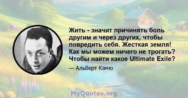 Жить - значит причинять боль другим и через других, чтобы повредить себя. Жесткая земля! Как мы можем ничего не трогать? Чтобы найти какое Ultimate Exile?