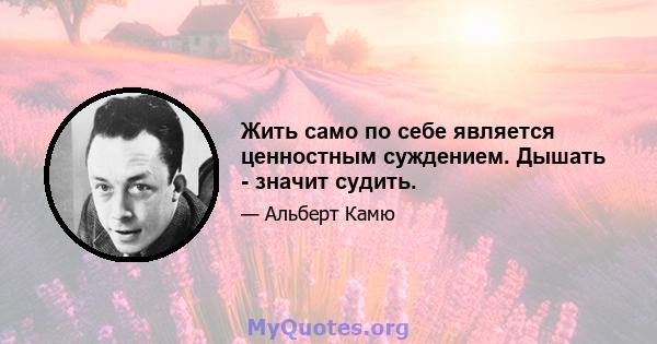 Жить само по себе является ценностным суждением. Дышать - значит судить.