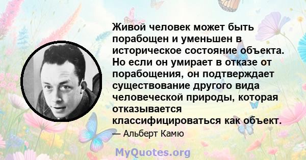 Живой человек может быть порабощен и уменьшен в историческое состояние объекта. Но если он умирает в отказе от порабощения, он подтверждает существование другого вида человеческой природы, которая отказывается