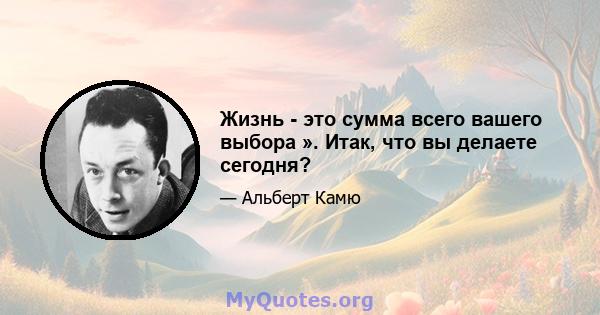 Жизнь - это сумма всего вашего выбора ». Итак, что вы делаете сегодня?