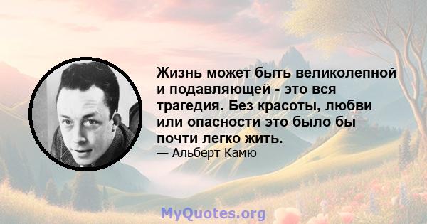 Жизнь может быть великолепной и подавляющей - это вся трагедия. Без красоты, любви или опасности это было бы почти легко жить.