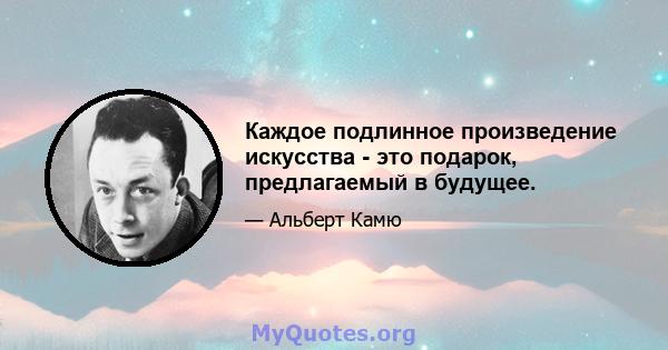 Каждое подлинное произведение искусства - это подарок, предлагаемый в будущее.