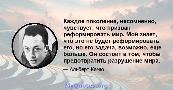 Каждое поколение, несомненно, чувствует, что призван реформировать мир. Мой знает, что это не будет реформировать его, но его задача, возможно, еще больше. Он состоит в том, чтобы предотвратить разрушение мира.