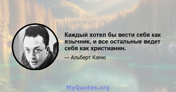 Каждый хотел бы вести себя как язычник, и все остальные ведет себя как христианин.