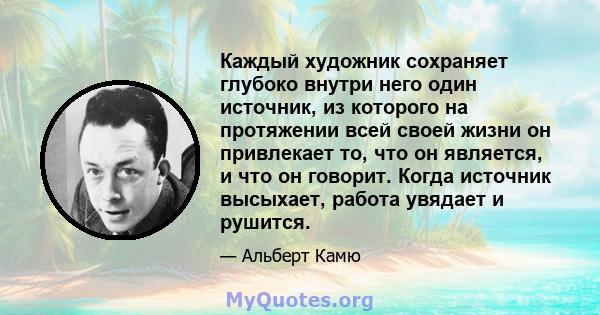 Каждый художник сохраняет глубоко внутри него один источник, из которого на протяжении всей своей жизни он привлекает то, что он является, и что он говорит. Когда источник высыхает, работа увядает и рушится.