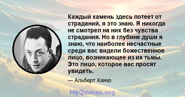 Каждый камень здесь потеет от страданий, я это знаю. Я никогда не смотрел на них без чувства страдания. Но в глубине души я знаю, что наиболее несчастные среди вас видели божественное лицо, возникающее из их тьмы. Это