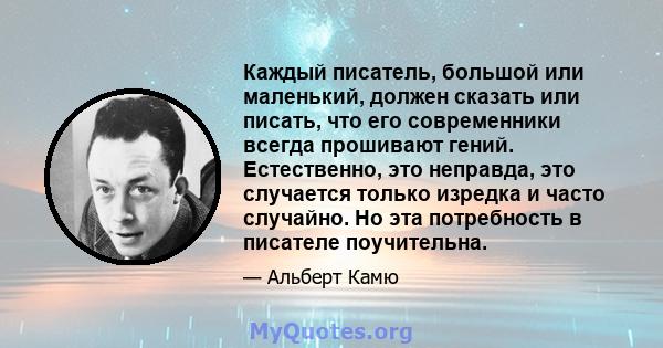 Каждый писатель, большой или маленький, должен сказать или писать, что его современники всегда прошивают гений. Естественно, это неправда, это случается только изредка и часто случайно. Но эта потребность в писателе