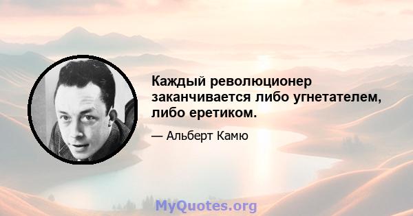 Каждый революционер заканчивается либо угнетателем, либо еретиком.