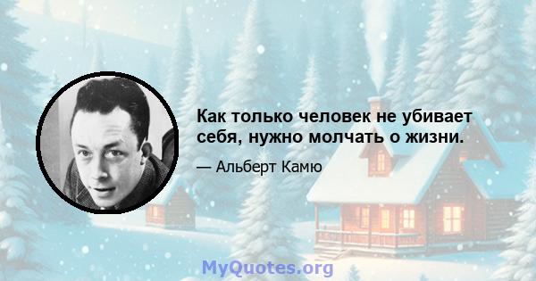 Как только человек не убивает себя, нужно молчать о жизни.