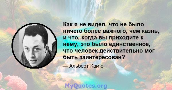 Как я не видел, что не было ничего более важного, чем казнь, и что, когда вы приходите к нему, это было единственное, что человек действительно мог быть заинтересован?