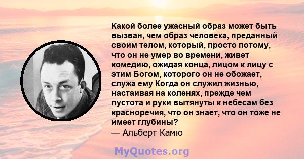 Какой более ужасный образ может быть вызван, чем образ человека, преданный своим телом, который, просто потому, что он не умер во времени, живет комедию, ожидая конца, лицом к лицу с этим Богом, которого он не обожает,