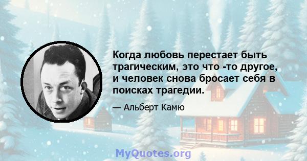 Когда любовь перестает быть трагическим, это что -то другое, и человек снова бросает себя в поисках трагедии.