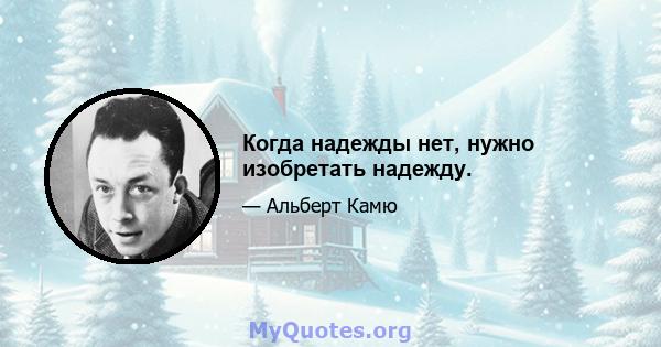 Когда надежды нет, нужно изобретать надежду.