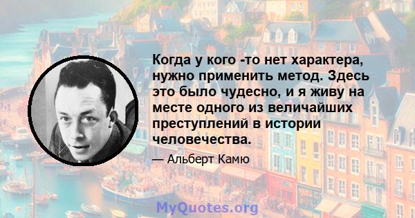 Когда у кого -то нет характера, нужно применить метод. Здесь это было чудесно, и я живу на месте одного из величайших преступлений в истории человечества.