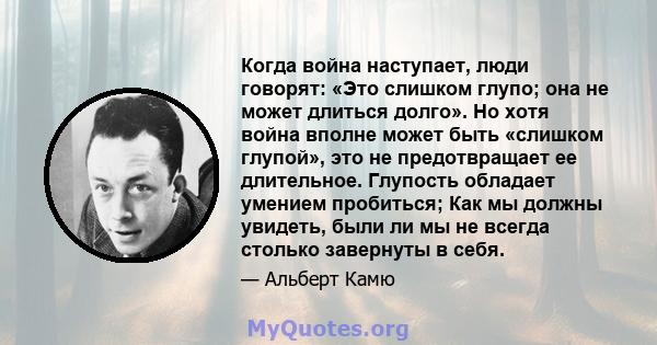 Когда война наступает, люди говорят: «Это слишком глупо; она не может длиться долго». Но хотя война вполне может быть «слишком глупой», это не предотвращает ее длительное. Глупость обладает умением пробиться; Как мы