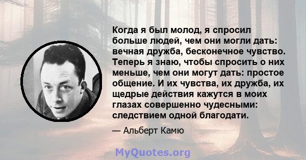 Когда я был молод, я спросил больше людей, чем они могли дать: вечная дружба, бесконечное чувство. Теперь я знаю, чтобы спросить о них меньше, чем они могут дать: простое общение. И их чувства, их дружба, их щедрые