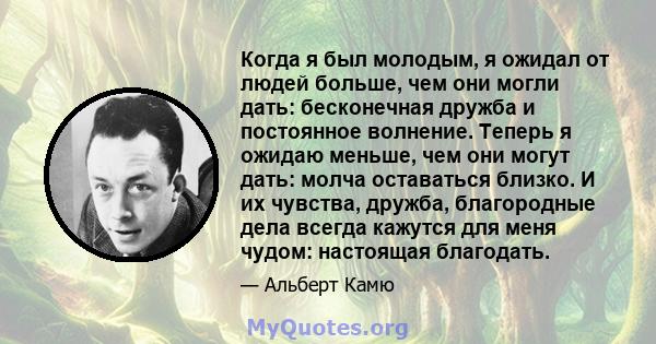 Когда я был молодым, я ожидал от людей больше, чем они могли дать: бесконечная дружба и постоянное волнение. Теперь я ожидаю меньше, чем они могут дать: молча оставаться близко. И их чувства, дружба, благородные дела