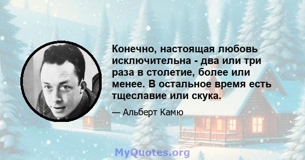 Конечно, настоящая любовь исключительна - два или три раза в столетие, более или менее. В остальное время есть тщеславие или скука.