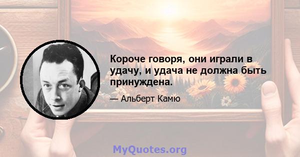 Короче говоря, они играли в удачу, и удача не должна быть принуждена.