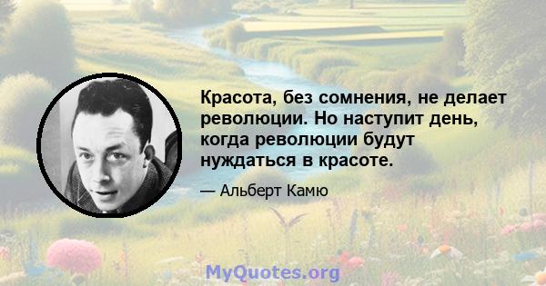 Красота, без сомнения, не делает революции. Но наступит день, когда революции будут нуждаться в красоте.