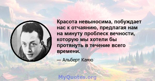 Красота невыносима, побуждает нас к отчаянию, предлагая нам на минуту проблеск вечности, которую мы хотели бы протянуть в течение всего времени.