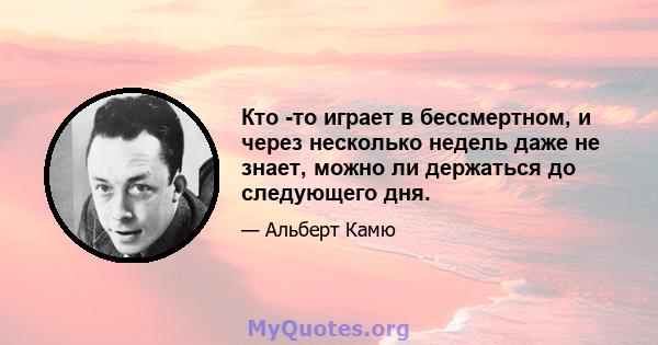 Кто -то играет в бессмертном, и через несколько недель даже не знает, можно ли держаться до следующего дня.