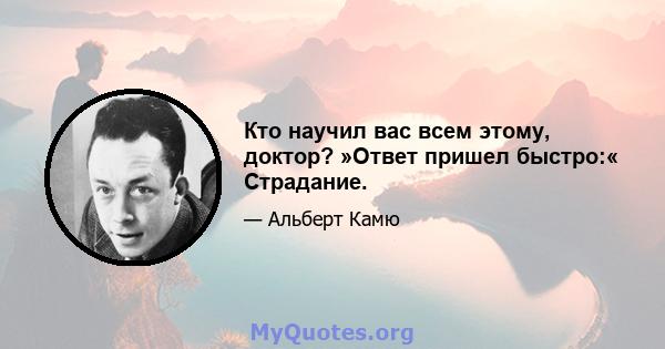 Кто научил вас всем этому, доктор? »Ответ пришел быстро:« Страдание.