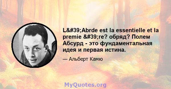 L'Abrde est la essentielle et la premie 're? обряд? Полем Абсурд - это фундаментальная идея и первая истина.